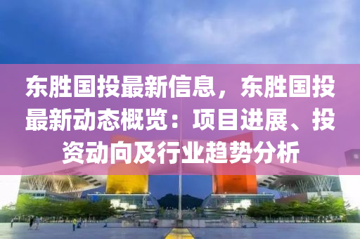 東勝國投最新信息，東勝國投最新動態(tài)概覽：項目進展、投資動向及行業(yè)趨勢分析