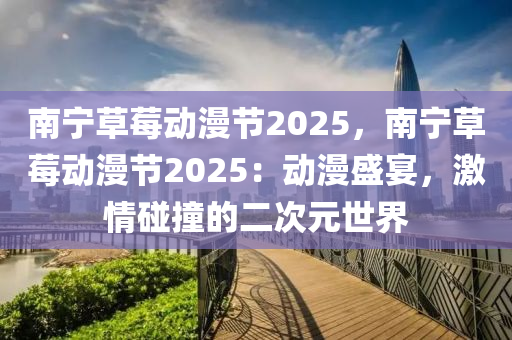 南寧草莓動漫節(jié)2025，南寧草莓動漫節(jié)2025：動漫盛宴，激情碰撞的二次元世界