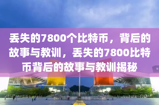 丟失的7800個比特幣，背后的故事與教訓，丟失的7800比特幣背后的故事與教訓揭秘