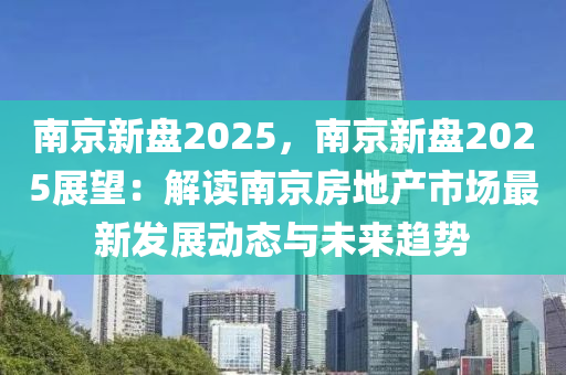 南京新盤2025，南京新盤2025展望：解讀南京房地產(chǎn)市場最新發(fā)展動(dòng)態(tài)與未來趨勢