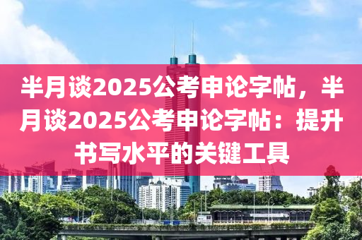 半月談2025公考申論字帖，半月談2025公考申論字帖：提升書寫水平的關鍵工具