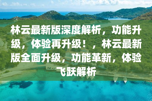 林云最新版深度解析，功能升級(jí)，體驗(yàn)再升級(jí)！，林云最新版全面升級(jí)，功能革新，體驗(yàn)飛躍解析