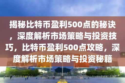 揭秘比特幣盈利500點的秘訣，深度解析市場策略與投資技巧，比特幣盈利500點攻略，深度解析市場策略與投資秘籍