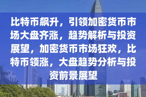 比特幣飆升，引領(lǐng)加密貨幣市場大盤齊漲，趨勢解析與投資展望，加密貨幣市場狂歡，比特幣領(lǐng)漲，大盤趨勢分析與投資前景展望