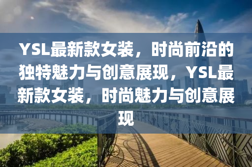 YSL最新款女裝，時尚前沿的獨特魅力與創(chuàng)意展現(xiàn)，YSL最新款女裝，時尚魅力與創(chuàng)意展現(xiàn)