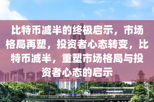 比特幣減半的終極啟示，市場(chǎng)格局再塑，投資者心態(tài)轉(zhuǎn)變，比特幣減半，重塑市場(chǎng)格局與投資者心態(tài)的啟示