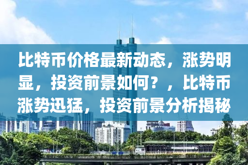 比特幣價格最新動態(tài)，漲勢明顯，投資前景如何？，比特幣漲勢迅猛，投資前景分析揭秘