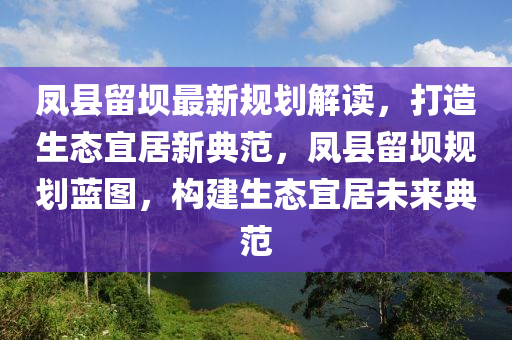 鳳縣留壩最新規(guī)劃解讀，打造生態(tài)宜居新典范，鳳縣留壩規(guī)劃藍圖，構(gòu)建生態(tài)宜居未來典范