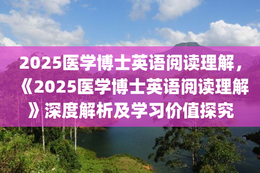 2025醫(yī)學(xué)博士英語閱讀理解，《2025醫(yī)學(xué)博士英語閱讀理解》深度解析及學(xué)習(xí)價值探究