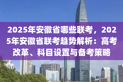 2025年安徽省哪些聯(lián)考，2025年安徽省聯(lián)考趨勢解析：高考改革、科目設(shè)置與備考策略