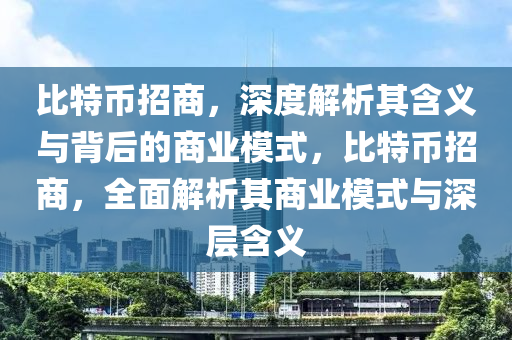 比特幣招商，深度解析其含義與背后的商業(yè)模式，比特幣招商，全面解析其商業(yè)模式與深層含義