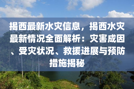 揭西最新水災(zāi)信息，揭西水災(zāi)最新情況全面解析：災(zāi)害成因、受災(zāi)狀況、救援進(jìn)展與預(yù)防措施揭秘