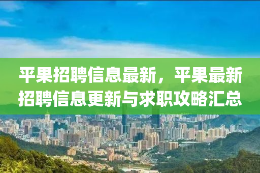 平果招聘信息最新，平果最新招聘信息更新與求職攻略匯總