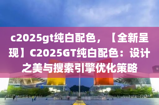 c2025gt純白配色，【全新呈現(xiàn)】C2025GT純白配色：設(shè)計之美與搜索引擎優(yōu)化策略