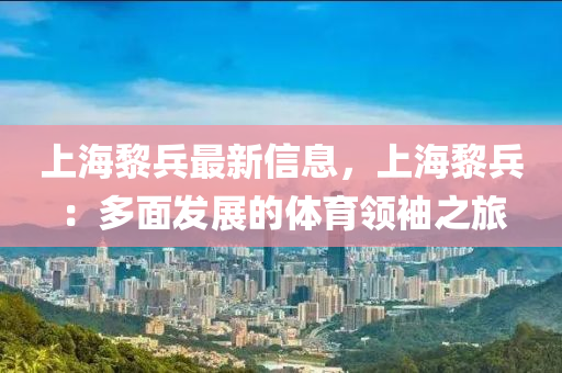 上海黎兵最新信息，上海黎兵：多面發(fā)展的體育領(lǐng)袖之旅