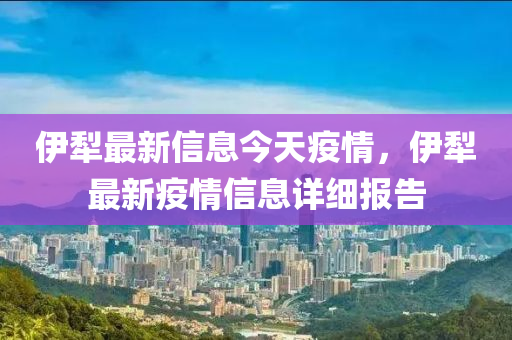 伊犁最新信息今天疫情，伊犁最新疫情信息詳細(xì)報(bào)告