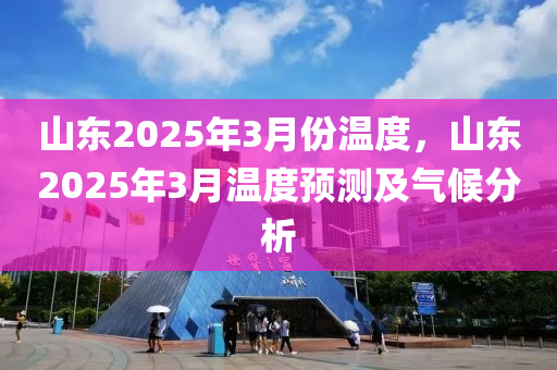 山東2025年3月份溫度，山東2025年3月溫度預(yù)測(cè)及氣候分析