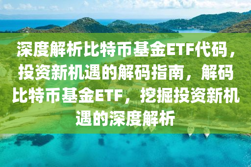 深度解析比特幣基金ETF代碼，投資新機遇的解碼指南，解碼比特幣基金ETF，挖掘投資新機遇的深度解析