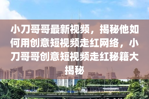 小刀哥哥最新視頻，揭秘他如何用創(chuàng)意短視頻走紅網(wǎng)絡(luò)，小刀哥哥創(chuàng)意短視頻走紅秘籍大揭秘