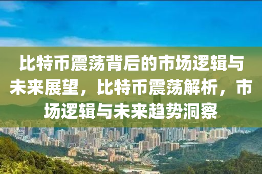 比特幣震蕩背后的市場邏輯與未來展望，比特幣震蕩解析，市場邏輯與未來趨勢洞察