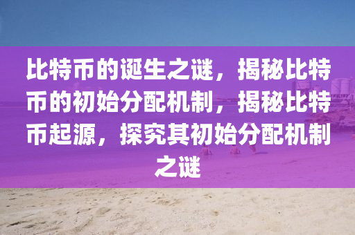 比特幣的誕生之謎，揭秘比特幣的初始分配機制，揭秘比特幣起源，探究其初始分配機制之謎