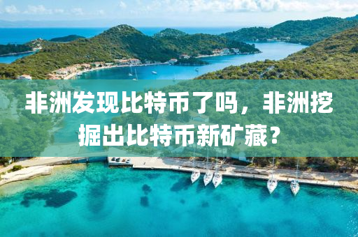 非洲發(fā)現(xiàn)比特幣了嗎，非洲挖掘出比特幣新礦藏？