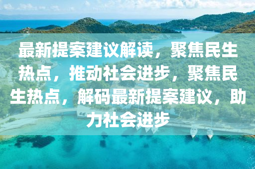 最新提案建議解讀，聚焦民生熱點(diǎn)，推動社會進(jìn)步，聚焦民生熱點(diǎn)，解碼最新提案建議，助力社會進(jìn)步