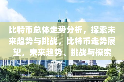 比特幣總體走勢分析，探索未來趨勢與挑戰(zhàn)，比特幣走勢展望，未來趨勢、挑戰(zhàn)與探索