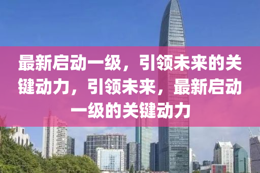 最新啟動一級，引領(lǐng)未來的關(guān)鍵動力，引領(lǐng)未來，最新啟動一級的關(guān)鍵動力