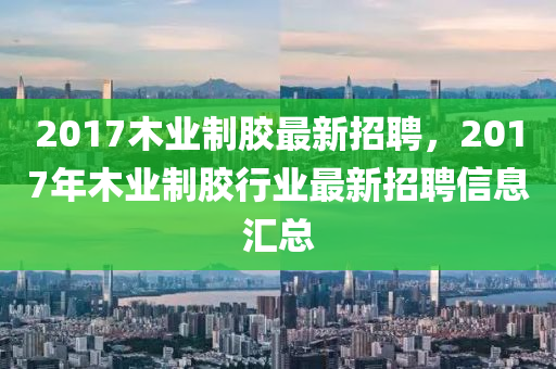 2017木業(yè)制膠最新招聘，2017年木業(yè)制膠行業(yè)最新招聘信息匯總