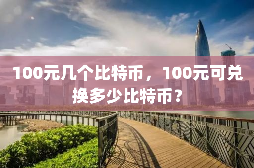 100元幾個比特幣，100元可兌換多少比特幣？