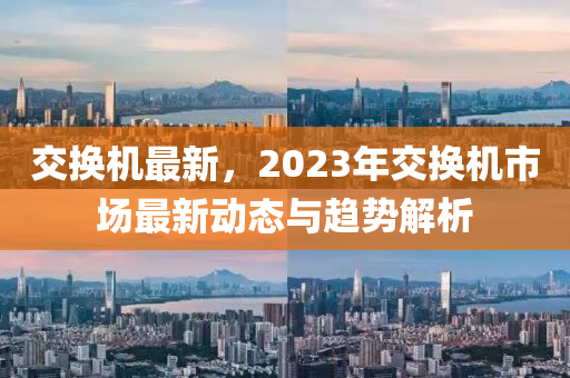 交換機最新，2023年交換機市場最新動態(tài)與趨勢解析