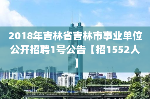 2018年吉林省吉林市事業(yè)單位公開招聘1號(hào)公告【招1552人】