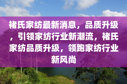 褚氏家紡最新消息，品質升級，引領家紡行業(yè)新潮流，褚氏家紡品質升級，領跑家紡行業(yè)新風尚