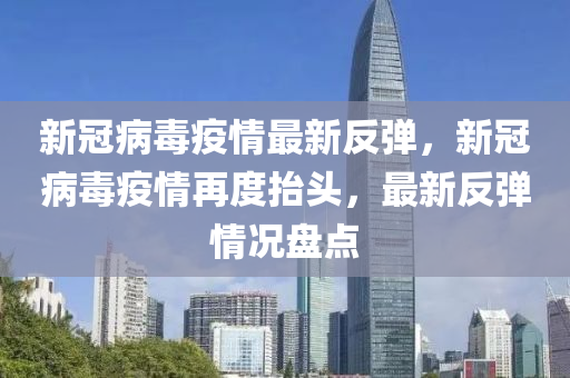 新冠病毒疫情最新反彈，新冠病毒疫情再度抬頭，最新反彈情況盤點