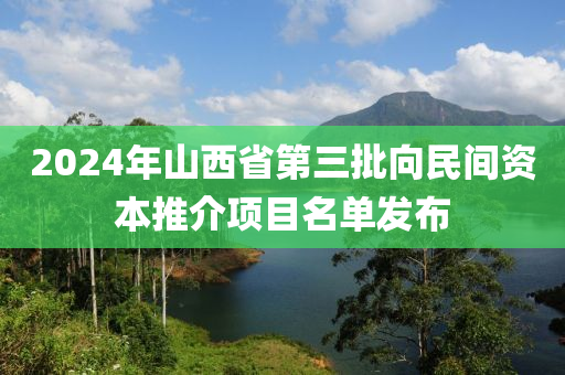 2024年山西省第三批向民間資本推介項(xiàng)目名單發(fā)布