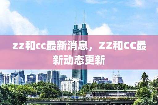 zz和cc最新消息，ZZ和CC最新動(dòng)態(tài)更新