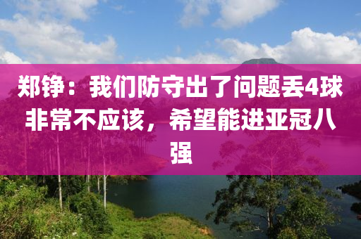 鄭錚：我們防守出了問題丟4球非常不應(yīng)該，希望能進(jìn)亞冠八強