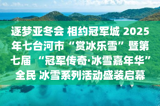 逐夢亞冬會 相約冠軍城 2025年七臺河市“賞冰樂雪”暨第七屆 “冠軍傳奇·冰雪嘉年華”全民 冰雪系列活動盛裝啟幕