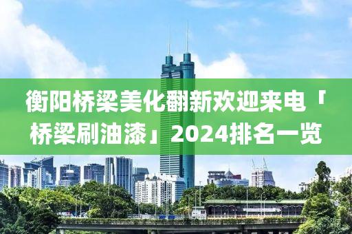 衡陽橋梁美化翻新歡迎來電「橋梁刷油漆」2024排名一覽