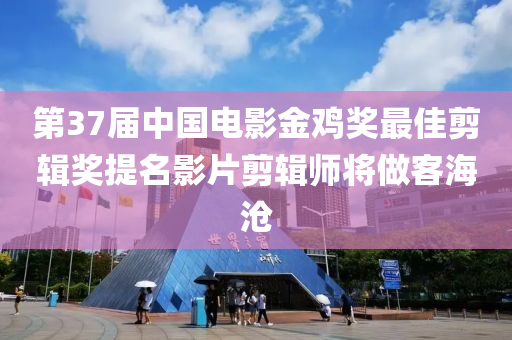 第37屆中國電影金雞獎最佳剪輯獎提名影片剪輯師將做客海滄