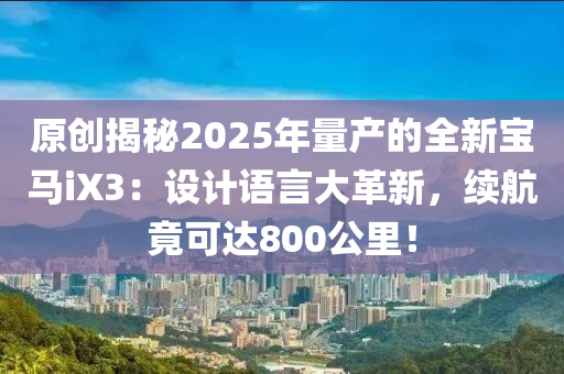 原創(chuàng)揭秘2025年量產(chǎn)的全新寶馬iX3：設(shè)計語言大革新，續(xù)航竟可達(dá)800公里！