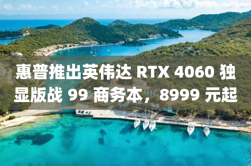 惠普推出英偉達(dá) RTX 4060 獨(dú)顯版戰(zhàn) 99 商務(wù)本，8999 元起