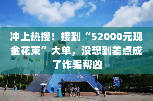 沖上熱搜！接到“52000元現(xiàn)金花束”大單，沒(méi)想到差點(diǎn)成了詐騙幫兇