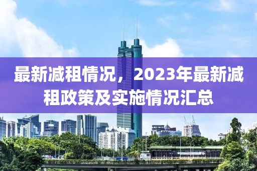 最新減租情況，2023年最新減租政策及實(shí)施情況匯總