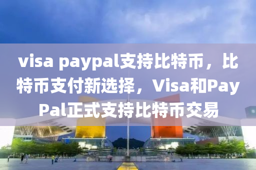 visa paypal支持比特幣，比特幣支付新選擇，Visa和PayPal正式支持比特幣交易