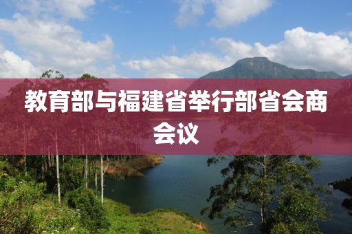 教育部與福建省舉行部省會(huì)商會(huì)議