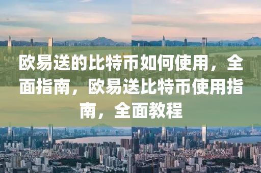 歐易送的比特幣如何使用，全面指南，歐易送比特幣使用指南，全面教程