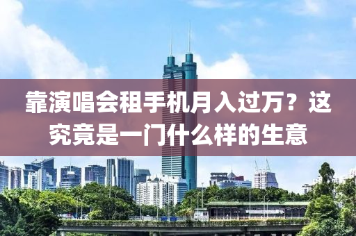 靠演唱會(huì)租手機(jī)月入過(guò)萬(wàn)？這究竟是一門(mén)什么樣的生意