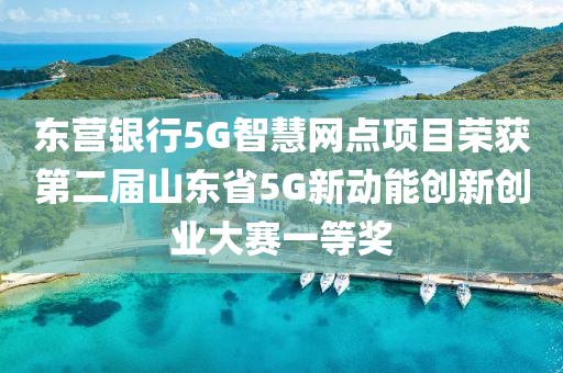 東營銀行5G智慧網(wǎng)點(diǎn)項(xiàng)目榮獲第二屆山東省5G新動(dòng)能創(chuàng)新創(chuàng)業(yè)大賽一等獎(jiǎng)